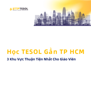 Hoc TESOL Gan TP HCM – 3 Khu Vuc Thuan Tien Nhat Cho Giao Vie