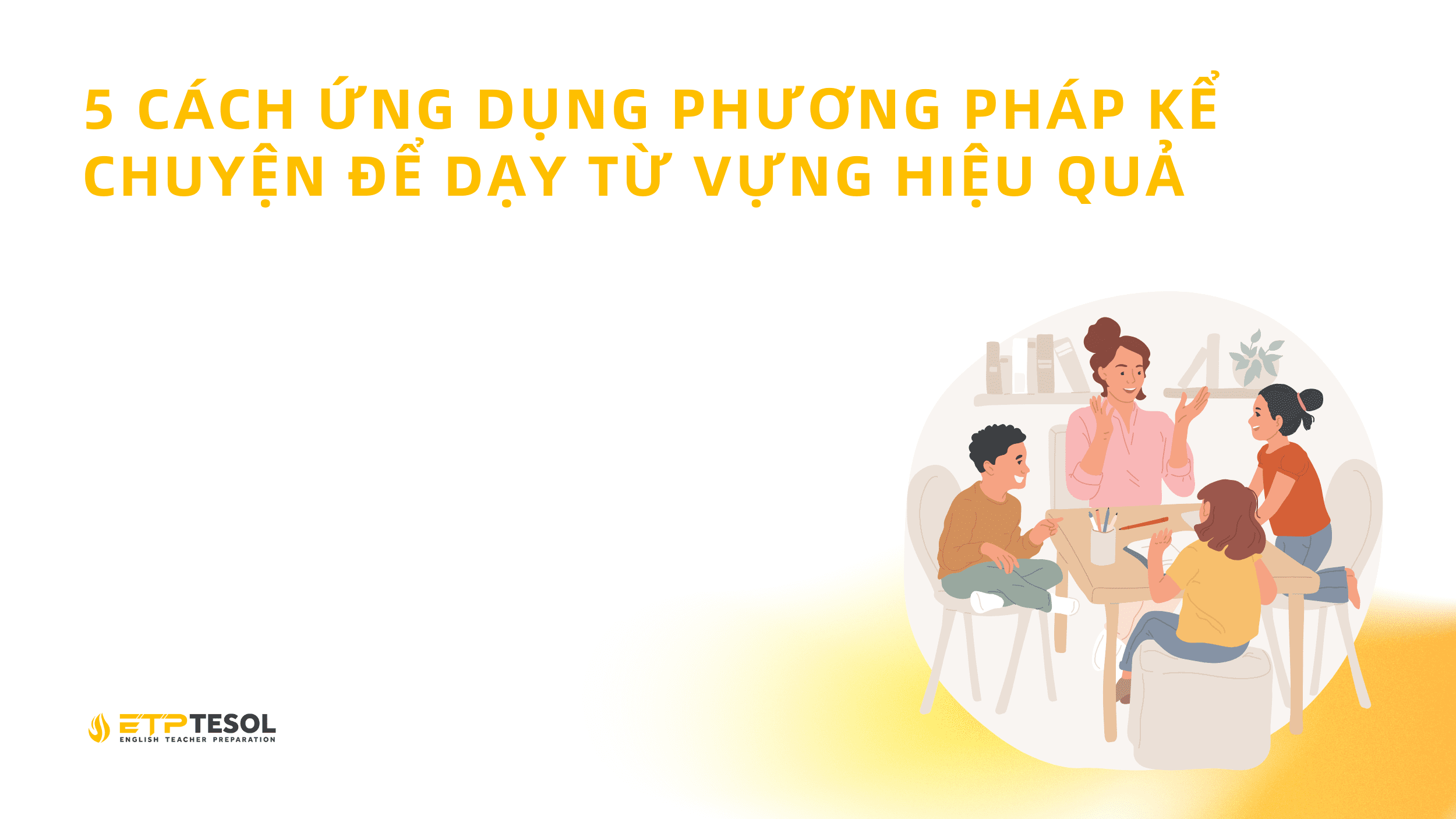 5 CÁCH ỨNG DỤNG PHƯƠNG PHÁP KỂ CHUYỆN ĐỂ DẠY TỪ VỰNG HIỆU QUẢ 1 5 CACH UNG DUNG PHUONG PHAP KE CHUYEN DE DAY TU VUNG HIEU QUA