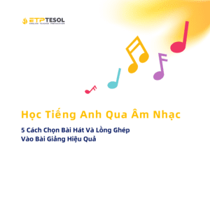 5 Cách Chọn Bài Hát Và Lồng Ghép Vào Bài Giảng Hiệu Quả Học Tiếng Anh Qua Âm Nhạc