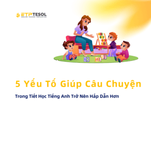 5 Yếu Tố Giúp Câu Chuyện Trong Tiết Học Tiếng Anh Trở Nên Hấp Dẫn Hơn