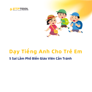 5 Sai Lầm Phổ Biến Giáo Viên Cần Tránh Dạy Tiếng Anh Cho Trẻ Em