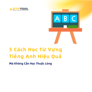 Mà Không Cần Học Thuộc Lòng 5 Cách Học Từ Vựng Tiếng Anh Hiệu Quả