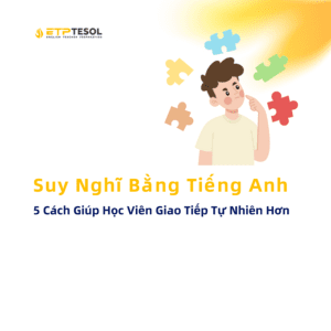 5 Cách Giúp Học Viên Giao Tiếp Tự Nhiên Hơn Suy Nghĩ Bằng Tiếng Anh