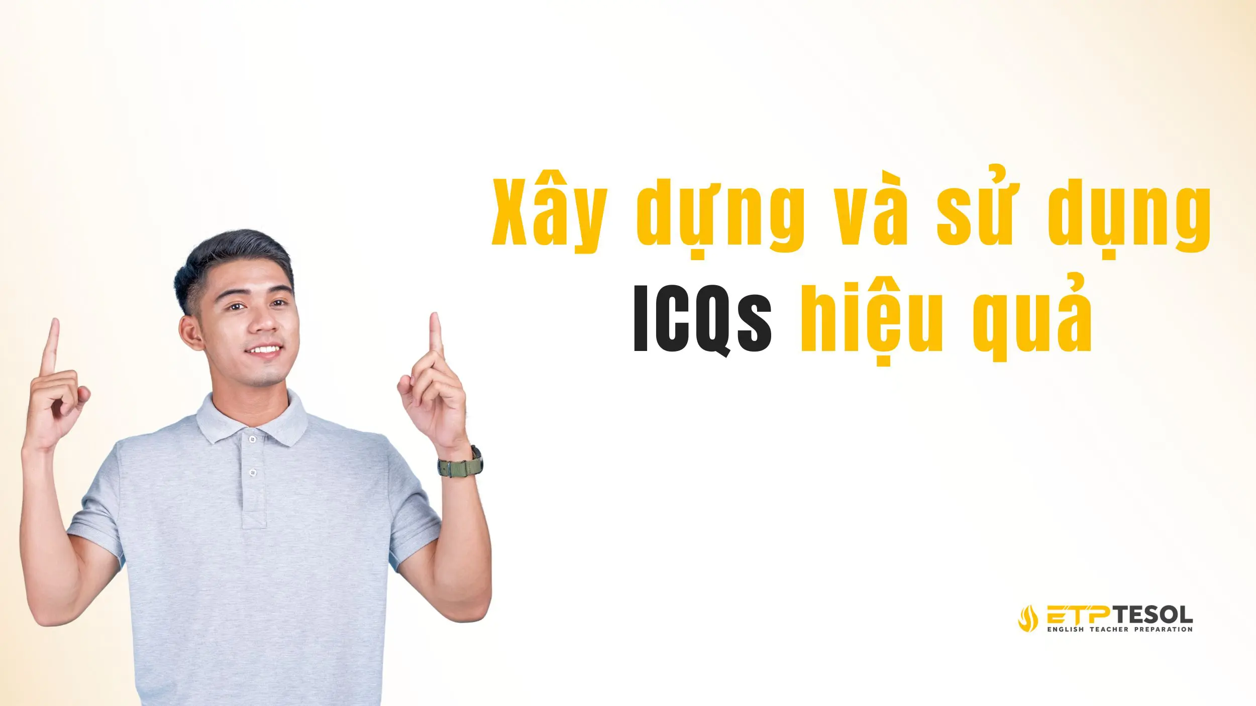 ICQs là gì? Cách áp dụng ICQs trong giảng dạy tiếng Anh 2025 5 Tips xây dựng và sử dụng ICQs