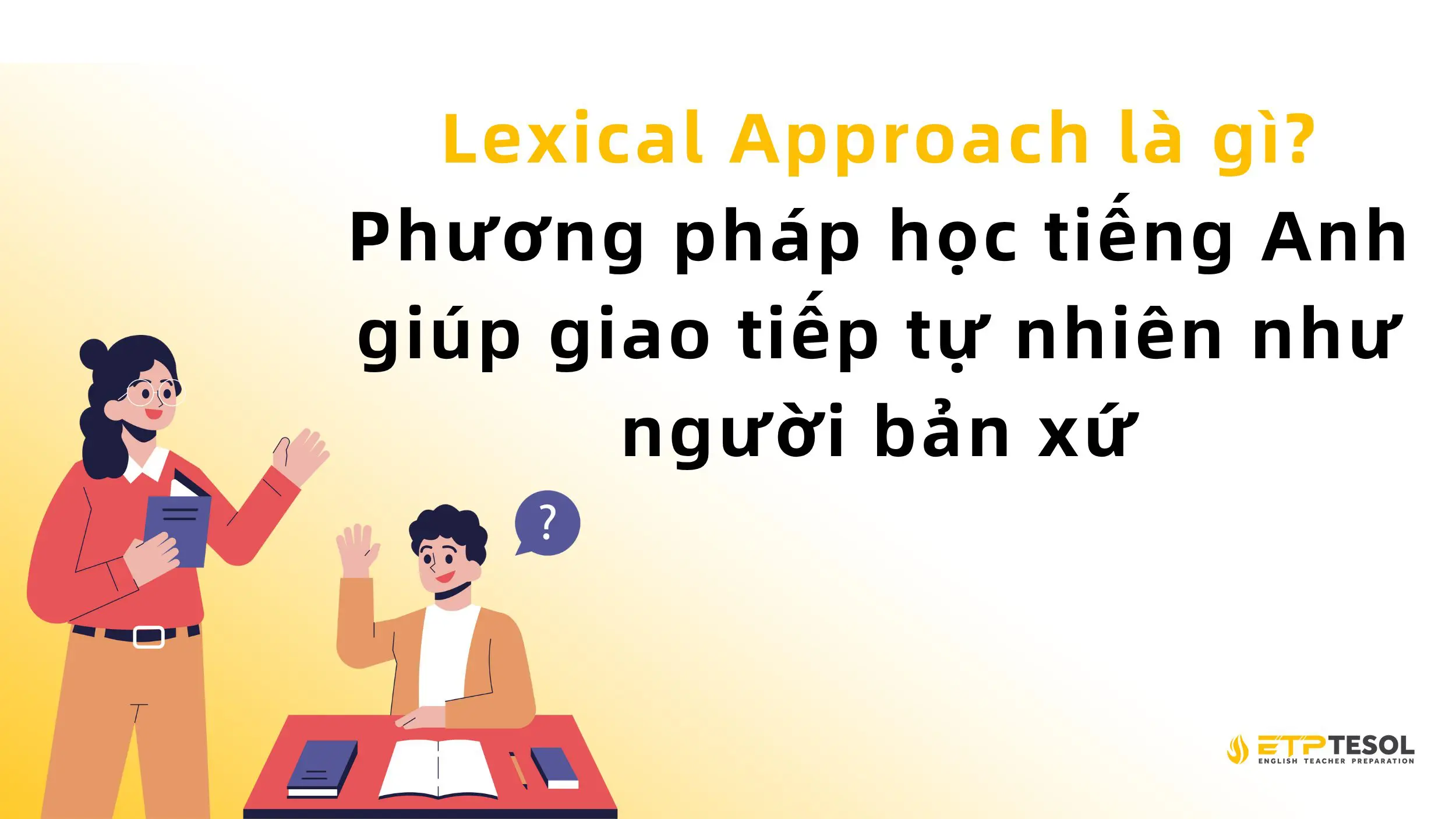 Lexical Approach là gì? Phương pháp học tiếng Anh giúp giao tiếp tự nhiên như người bản xứ 2 Lexical Approach là gì? Phương pháp học tiếng Anh giúp giao tiếp tự nhiên như người bản xứ 1