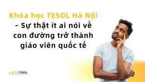 Khóa học TESOL Hà Nội – Sự thật ít ai nói về con đường trở thành giáo viên quốc tế