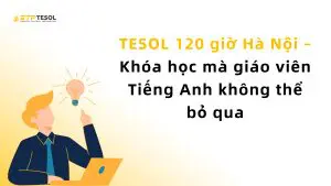 TESOL 120 giờ Hà Nội – Khóa học mà giáo viên Tiếng Anh không thể bỏ qua