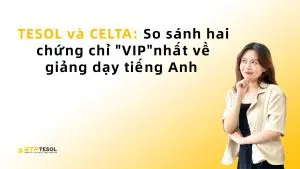 TESOL và CELTA: So sánh hai chứng chỉ "VIP" nhất về giảng dạy tiếng Anh