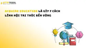 Acquire Education là gì? 7 cách lĩnh hội tri thức bền vững