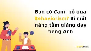 Bạn có đang bỏ qua Behaviorism? Bí mật nâng tầm giảng dạy tiếng Anh