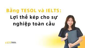 Bằng TESOL và IELTS: Lợi thế kép cho sự nghiệp toàn cầu