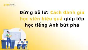 Đừng bỏ lỡ: Cách đánh giá học viên hiệu quả giúp lớp học tiếng Anh bứt phá