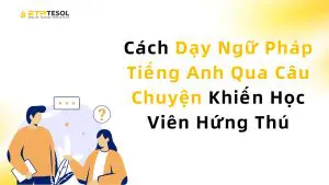 Cách Dạy Ngữ Pháp Tiếng Anh Qua Câu Chuyện Khiến Học Viên Hứng Thú
