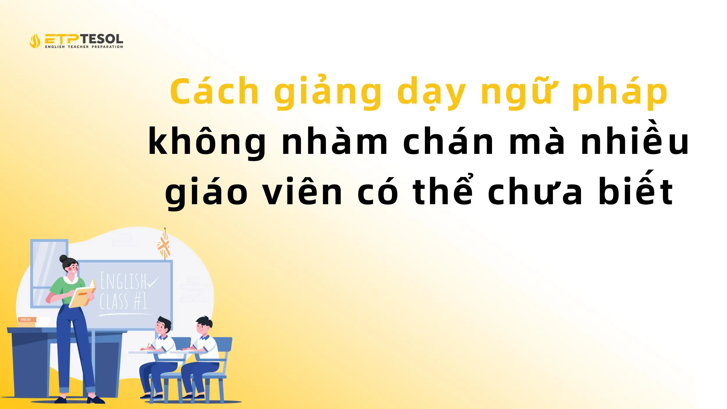 Cách giảng dạy ngữ pháp không nhàm chán mà nhiều giáo viên có thể chưa biết