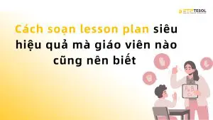 Cách soạn lesson plan siêu hiệu quả mà giáo viên nào cũng nên biết