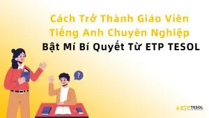 Cách Trở Thành Giáo Viên Tiếng Anh Chuyên Nghiệp - Bật Mí Bí Quyết Từ ETP TESOL