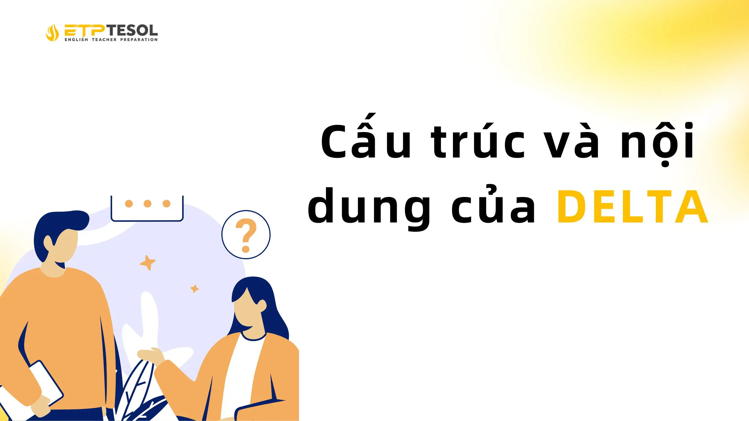 DELTA là gì? Chứng chỉ tiếng Anh giúp bạn luôn được "săn đón" 3 Cấu trúc và nội dung của DELTA