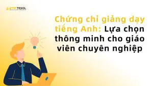 Chứng chỉ giảng dạy tiếng Anh: Lựa chọn thông minh cho giáo viên chuyên nghiệp