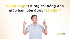 DELTA là gì? Chứng chỉ tiếng Anh giúp bạn luôn được "săn đón"