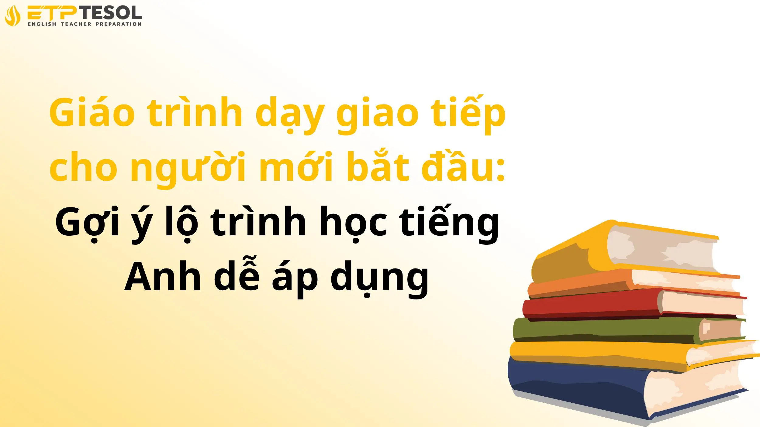 Giáo trình dạy giao tiếp cho người mới bắt đầu: Gợi ý lộ trình học tiếng Anh dễ áp dụng 2 Giáo trình dạy giao tiếp cho người mới bắt đầu: Gợi ý lộ trình học tiếng Anh dễ áp dụng
