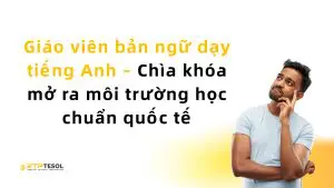 Giáo viên bản ngữ dạy tiếng Anh – Chìa khóa mở ra môi trường học chuẩn quốc tế