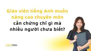 Giáo viên tiếng Anh muốn nâng cao chuyên môn cần chứng chỉ gì mà nhiều người chưa biết?