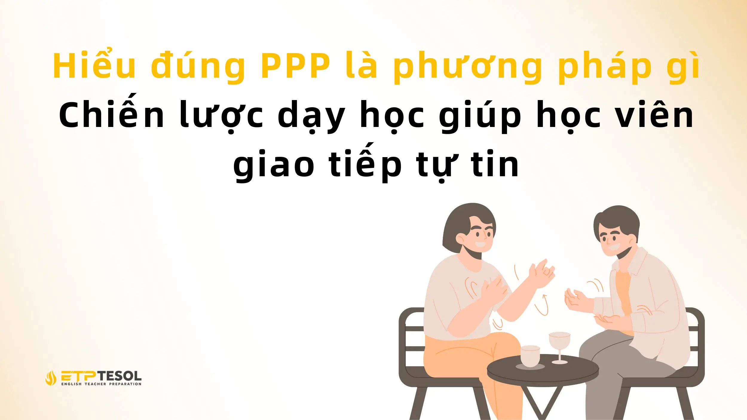 Hiểu đúng PPP là phương pháp gì – Chiến lược dạy học giúp học viên giao tiếp tự tin
