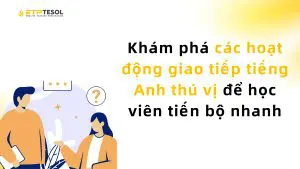 Khám phá các hoạt động giao tiếp tiếng Anh thú vị giúp học viên tiến bộ nhanh