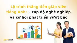 Lộ trình thăng tiến giáo viên tiếng Anh: 5 cấp độ nghề nghiệp và cơ hội phát triển vượt bậc