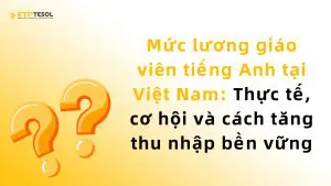 Mức lương giáo viên tiếng Anh tại Việt Nam: Thực tế, cơ hội và cách tăng thu nhập bền vững