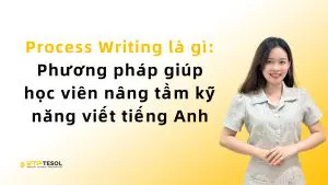 Process Writing là gì: Phương pháp giúp học viên nâng tầm kỹ năng viết tiếng Anh