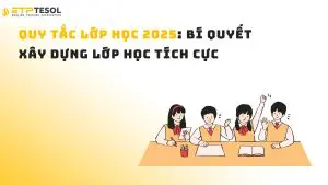 Quy tắc lớp học 2025: Bí quyết xây dựng lớp học tích cực