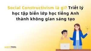 Social Constructivism là gì? Triết lý học tập biến lớp học tiếng Anh thành không gian sáng tạo