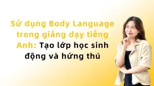 Sử dụng Body Language trong giảng dạy tiếng Anh: Tạo lớp học sinh động và hứng thú