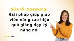 Sửa lỗi Speaking: Giải pháp giúp giáo viên nâng cao hiệu quả giảng dạy kỹ năng nói