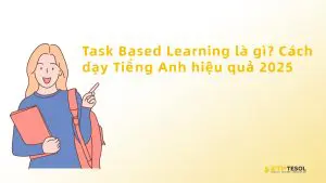 Task Based Learning là gì? Cách dạy Tiếng Anh hiệu quả 2025