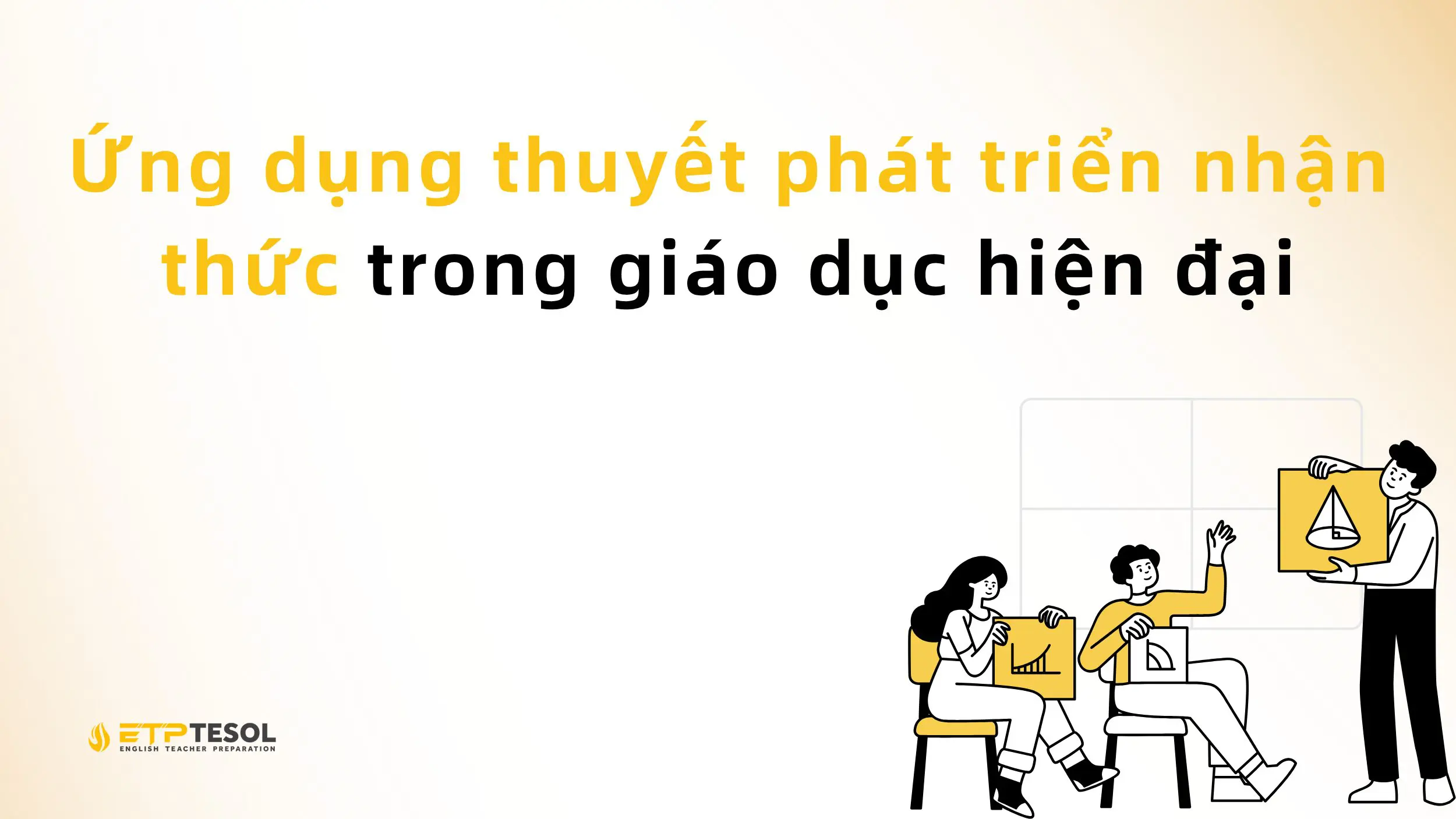 Ứng dụng thuyết phát triển nhận thức trong giáo dục hiện đại 2 Ứng dụng thuyết phát triển nhận thức trong giáo dục hiện đại
