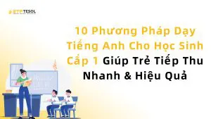 10 Phương Pháp Dạy Tiếng Anh Cho Học Sinh Cấp 1 Giúp Trẻ Tiếp Thu Nhanh & Hiệu Quả