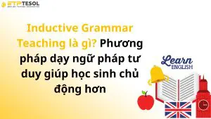 Inductive Grammar Teaching là gì? Phương pháp dạy ngữ pháp tư duy giúp học sinh chủ động hơn