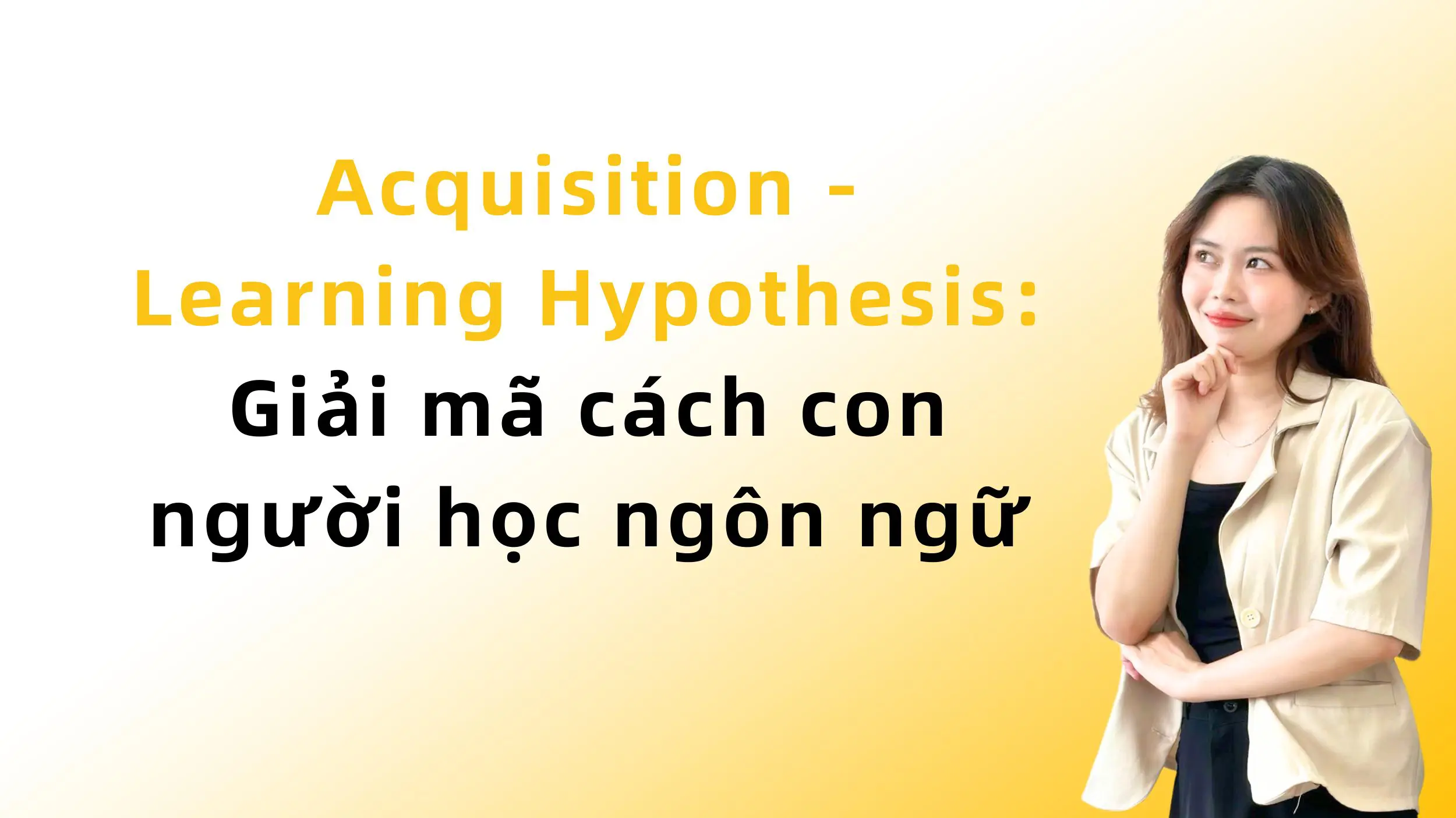 Acquisition - Learning Hypothesis: Giải mã cách con người học ngôn ngữ