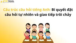 Cấu trúc câu hỏi tiếng Anh: Bí quyết đặt câu hỏi tự nhiên và giao tiếp trôi chảy