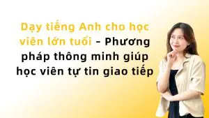 Dạy tiếng Anh cho học viên lớn tuổi – Phương pháp thông minh giúp học viên tự tin giao tiếp