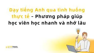 Dạy tiếng Anh qua tình huống thực tế – Phương pháp giúp học viên học nhanh và nhớ lâu