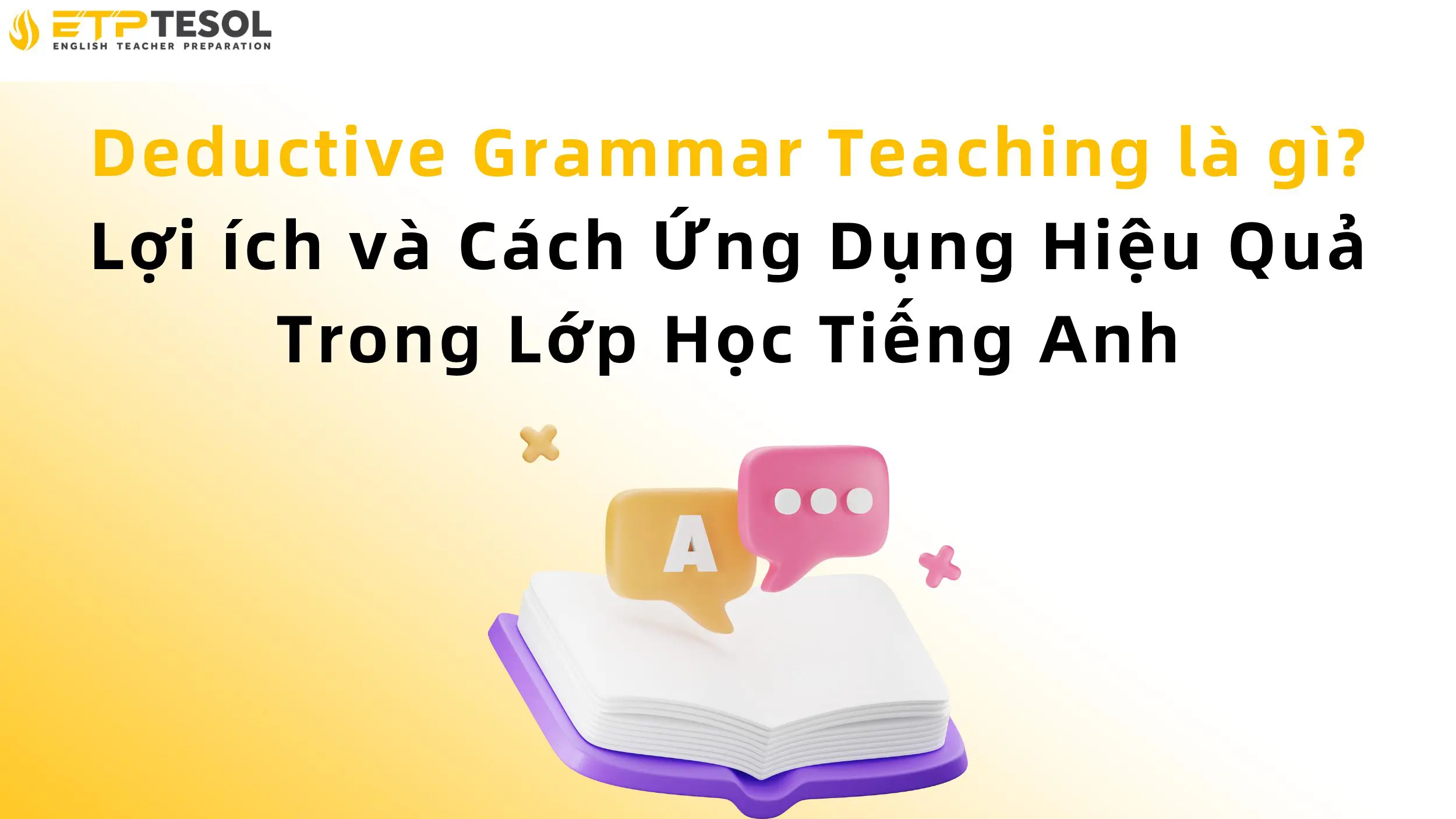 Deductive Grammar Teaching là gì? Lợi ích và Cách Ứng Dụng Hiệu Quả Trong Lớp Học Tiếng Anh