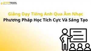 Giảng Dạy Tiếng Anh Qua Âm Nhạc – Phương Pháp Học Tích Cực Và Sáng Tạo