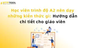 Học viên trình độ A2 nên dạy những kiến thức gì: Hướng dẫn chi tiết cho giáo viên