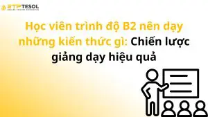 Học viên trình độ B2 nên dạy những kiến thức gì: Chiến lược giảng dạy hiệu quả