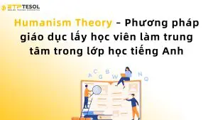 Humanism Theory – Phương pháp giáo dục lấy học viên làm trung tâm trong lớp học tiếng Anh