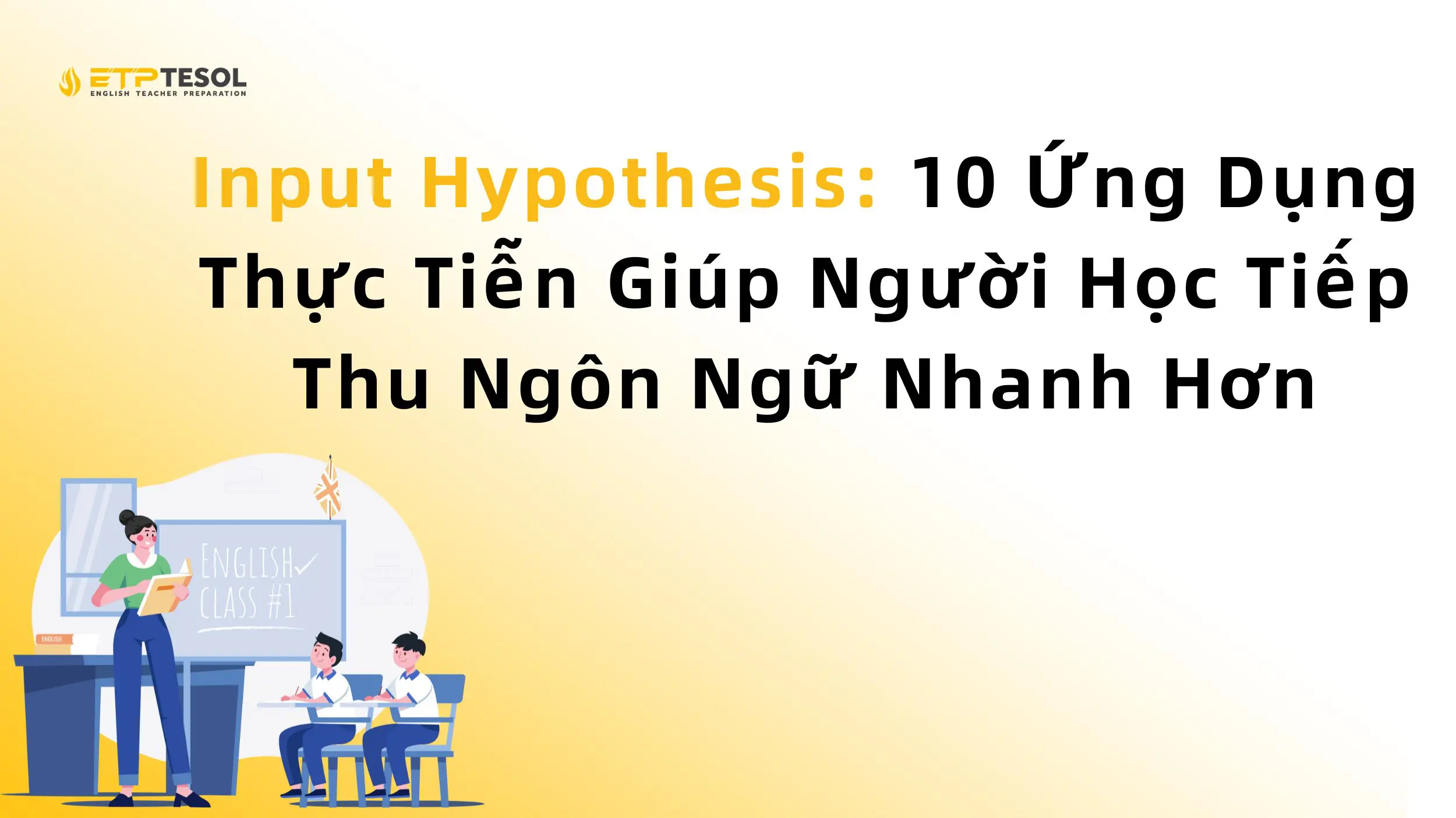 Input Hypothesis: 10 Ứng Dụng Thực Tiễn Giúp Người Học Tiếp Thu Ngôn Ngữ Nhanh Hơn