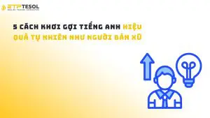 5 cách khơi gợi tiếng Anh hiệu quả tự nhiên như người bản xứ